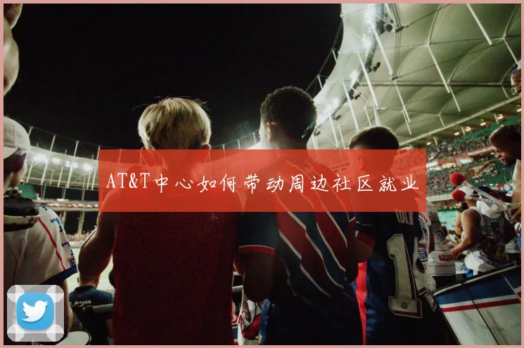 AT&T中心如何带动周边社区就业