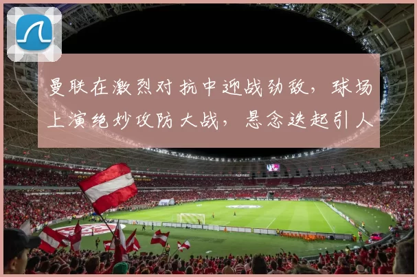 曼联在激烈对抗中迎战劲敌，球场上演绝妙攻防大战，悬念迭起引人入胜