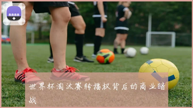 世界杯淘汰赛转播权背后的商业暗战