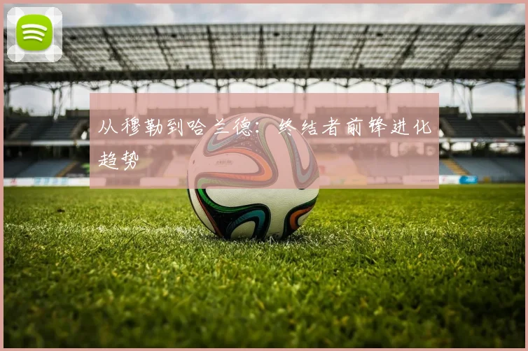 从穆勒到哈兰德：终结者前锋进化趋势
