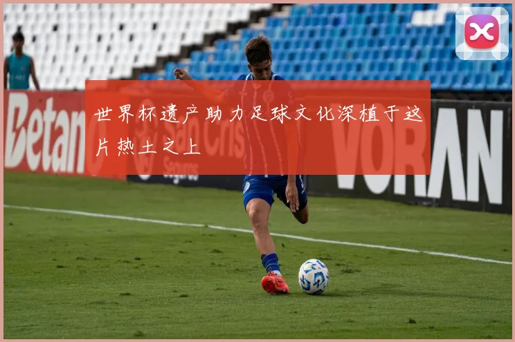 世界杯遗产助力足球文化深植于这片热土之上