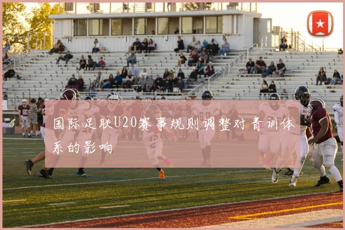 国际足联U20赛事规则调整对青训体系的影响