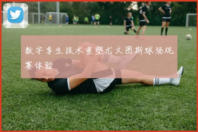 数字孪生技术重塑尤文图斯球场观赛体验