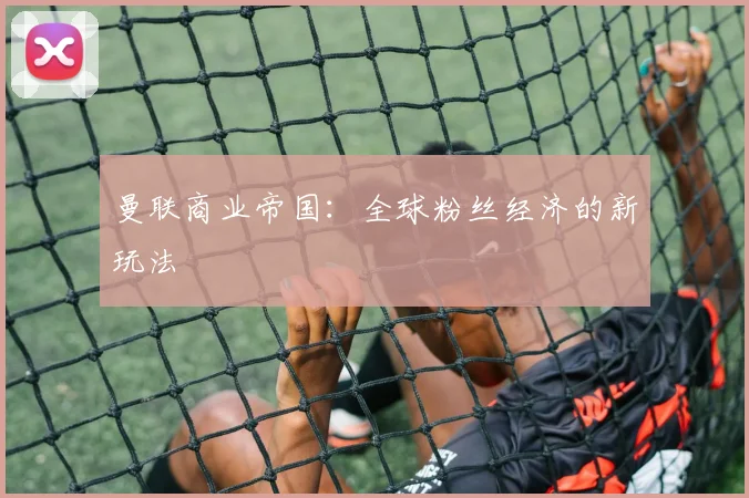 曼联商业帝国：全球粉丝经济的新玩法