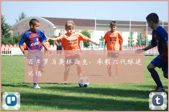 百年罗马奥林匹克，承载几代球迷记忆