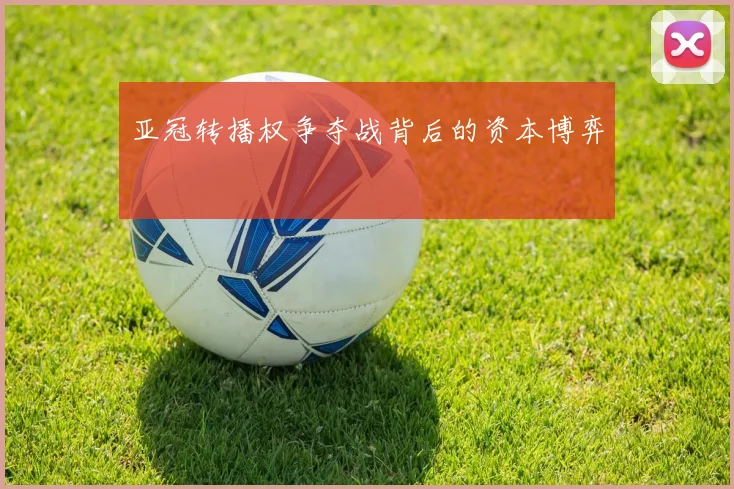 亚冠转播权争夺战背后的资本博弈