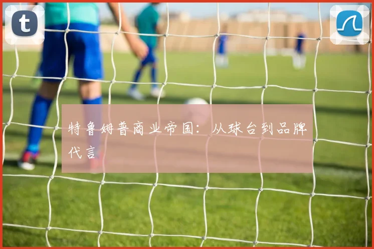 特鲁姆普商业帝国：从球台到品牌代言