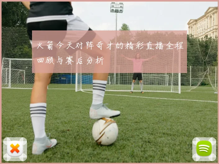 火箭今天对阵奇才的精彩直播全程回顾与赛后分析