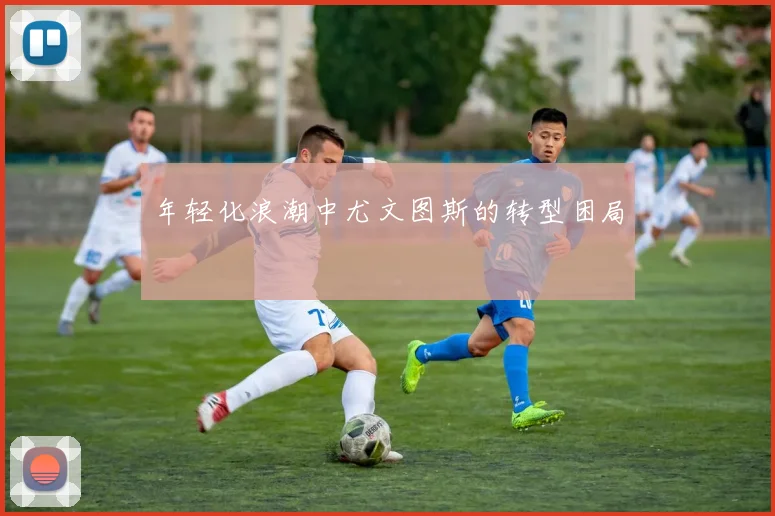 年轻化浪潮中尤文图斯的转型困局