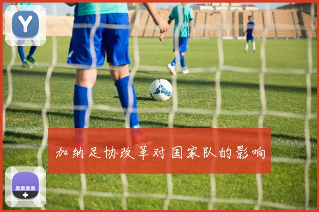 加纳足协改革对国家队的影响