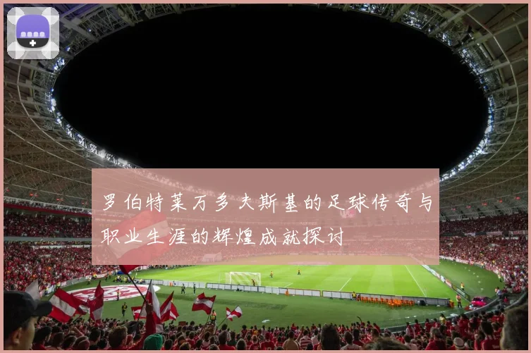 罗伯特莱万多夫斯基的足球传奇与职业生涯的辉煌成就探讨