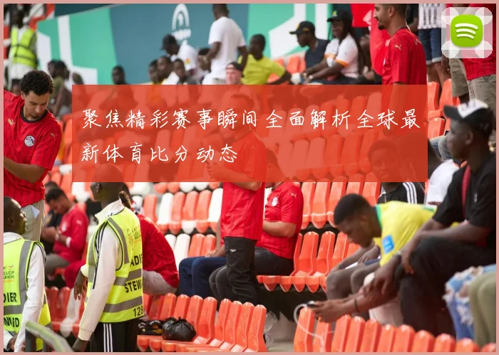 聚焦精彩赛事瞬间全面解析全球最新体育比分动态