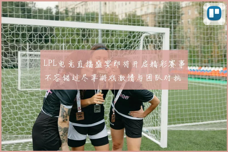 LPL电竞直播盛宴即将开启精彩赛事不容错过尽享游戏激情与团队对抗