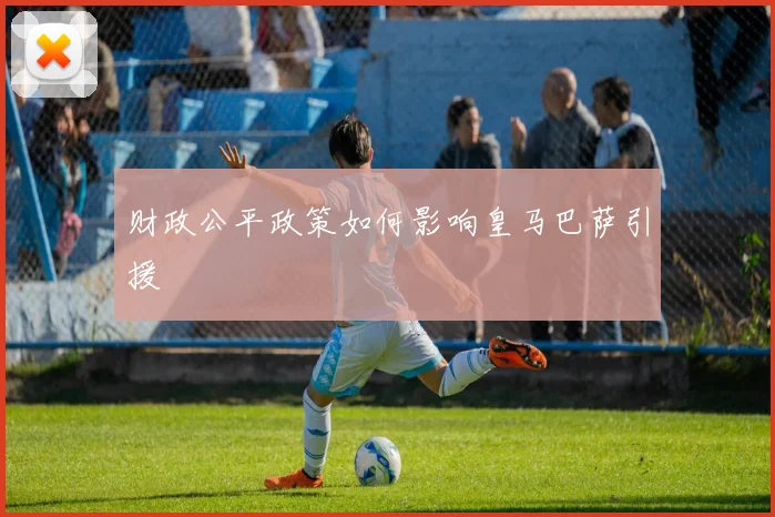 财政公平政策如何影响皇马巴萨引援