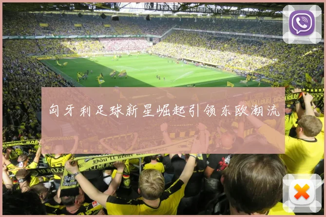 匈牙利足球新星崛起引领东欧潮流