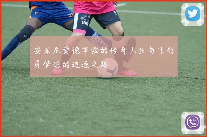 安东尼爱德华兹的传奇人生与飞行员梦想的追逐之路