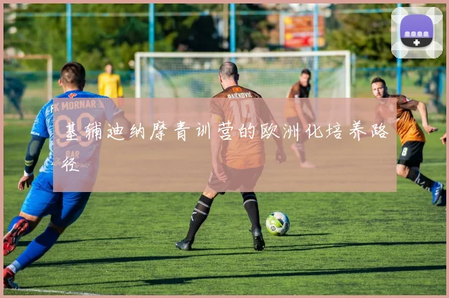 基辅迪纳摩青训营的欧洲化培养路径