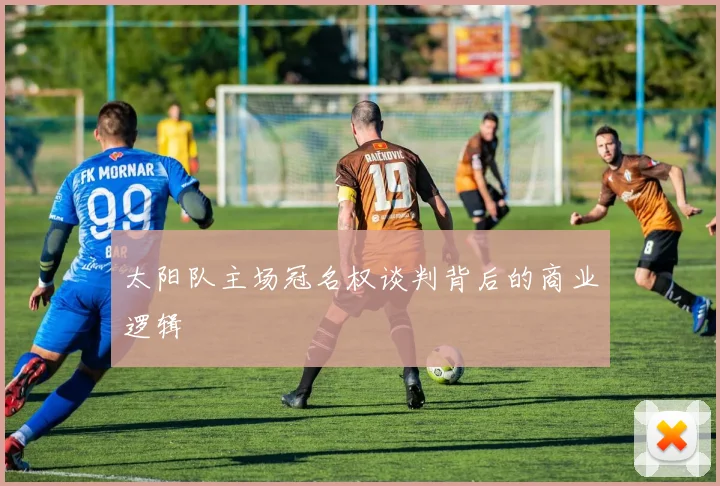 太阳队主场冠名权谈判背后的商业逻辑