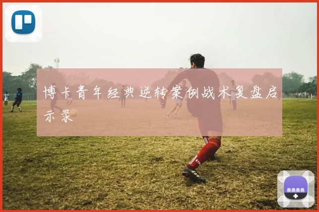 博卡青年经典逆转案例战术复盘启示录