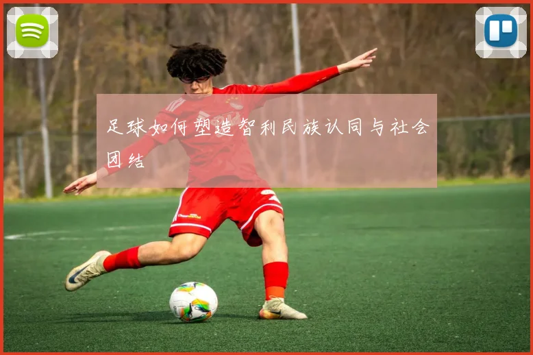 足球如何塑造智利民族认同与社会团结