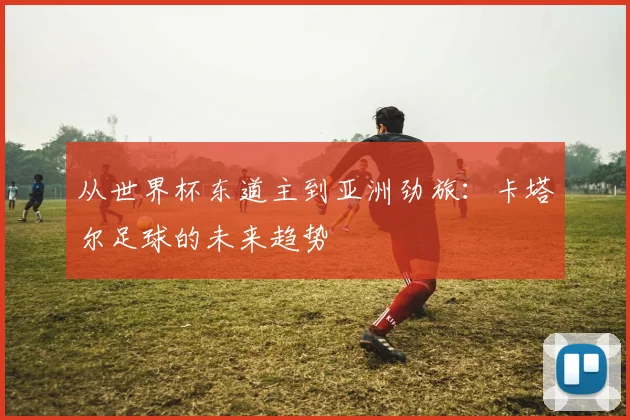 从世界杯东道主到亚洲劲旅：卡塔尔足球的未来趋势