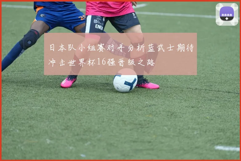 日本队小组赛对手分析蓝武士期待冲击世界杯16强晋级之路