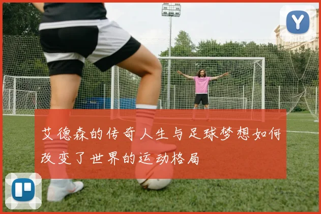 艾德森的传奇人生与足球梦想如何改变了世界的运动格局