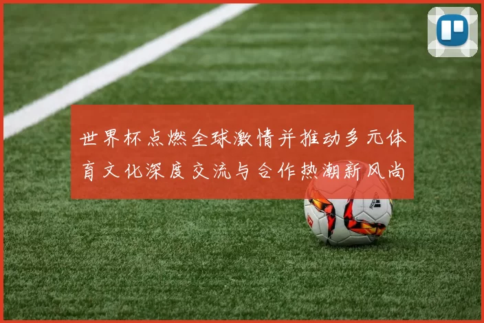 世界杯点燃全球激情并推动多元体育文化深度交流与合作热潮新风尚