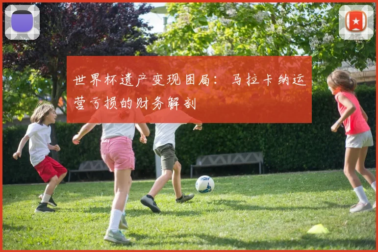 世界杯遗产变现困局：马拉卡纳运营亏损的财务解剖