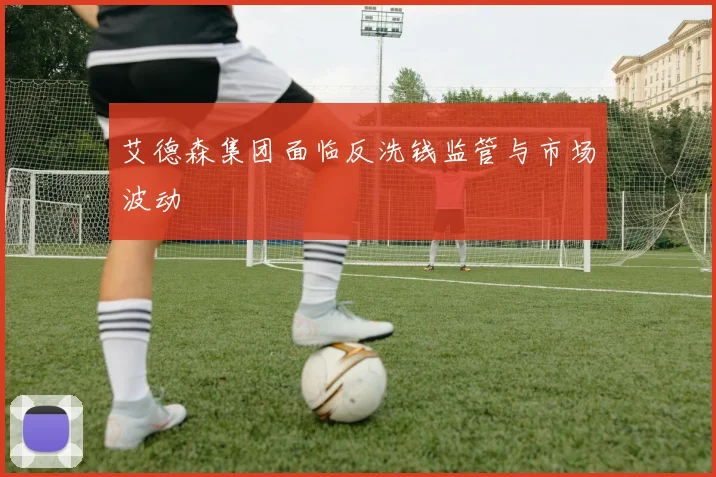 艾德森集团面临反洗钱监管与市场波动